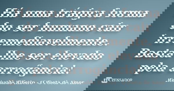 Há uma trágica forma do ser humano cair irremediavelmente. Basta-lhe ser elevado pela arrogância!... Frase de Reinaldo Ribeiro - O Poeta do Amor.