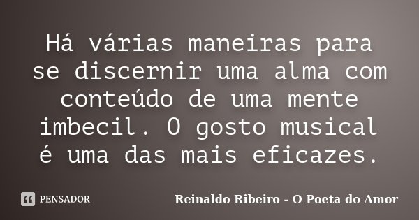 Há várias maneiras para se discernir uma alma com conteúdo de uma mente imbecil. O gosto musical é uma das mais eficazes.... Frase de Reinaldo Ribeiro - O poeta do Amor.