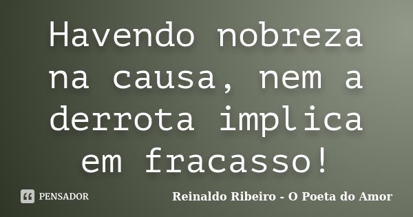 Havendo nobreza na causa, nem a derrota implica em fracasso!... Frase de Reinaldo Ribeiro - O poeta do Amor.