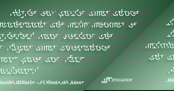 Hoje eu quis uma dose imoderada de mim mesmo e injetei nas veias de minha fuga uma overdose do amor que as faz pulsar!... Frase de Reinaldo Ribeiro - O poeta do Amor.
