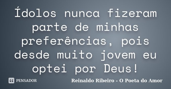 Ídolos nunca fizeram parte de minhas preferências, pois desde muito jovem eu optei por Deus!... Frase de Reinaldo Ribeiro - O poeta do Amor.