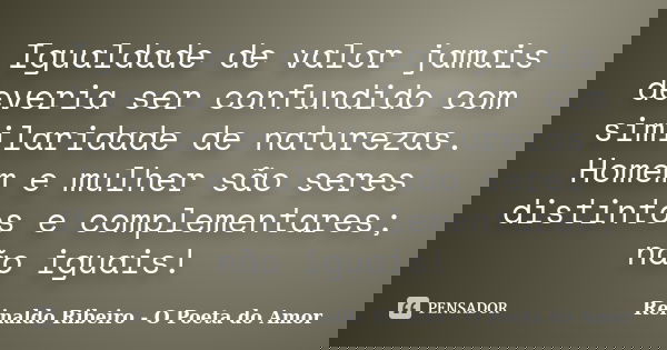Igualdade de valor jamais deveria ser confundido com similaridade de naturezas. Homem e mulher são seres distintos e complementares; não iguais!... Frase de Reinaldo Ribeiro - O Poeta do Amor.