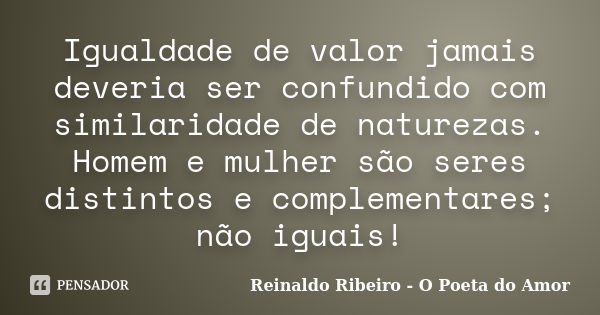 Igualdade de valor jamais deveria ser confundido com similaridade de naturezas. Homem e mulher são seres distintos e complementares; não iguais!... Frase de Reinaldo Ribeiro - O Poeta do Amor.