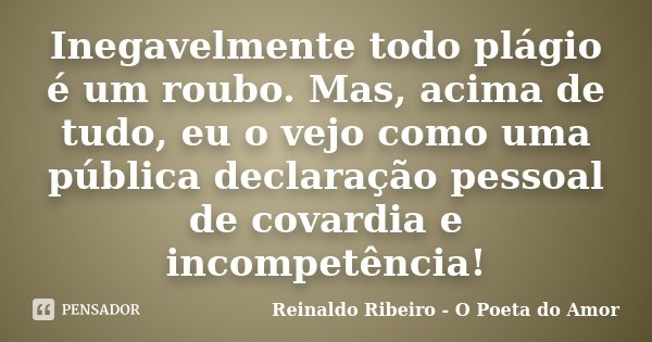 Inegavelmente todo plágio é um roubo. Mas, acima de tudo, eu o vejo como uma pública declaração pessoal de covardia e incompetência!... Frase de Reinaldo Ribeiro - O poeta do Amor.