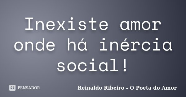 Inexiste amor onde há inércia social!... Frase de Reinaldo Ribeiro - O Poeta do Amor.