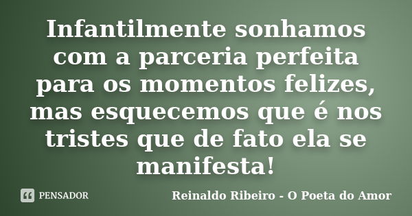 Infantilmente sonhamos com a parceria perfeita para os momentos felizes, mas esquecemos que é nos tristes que de fato ela se manifesta!... Frase de Reinaldo Ribeiro - O poeta do Amor.