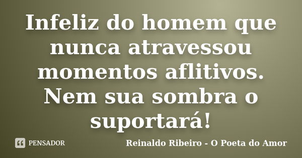 Infeliz do homem que nunca atravessou momentos aflitivos. Nem sua sombra o suportará!... Frase de Reinaldo Ribeiro - O poeta do Amor.