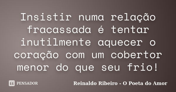 Insistir numa relação fracassada é tentar inutilmente aquecer o coração com um cobertor menor do que seu frio!... Frase de Reinaldo Ribeiro - O poeta do Amor.