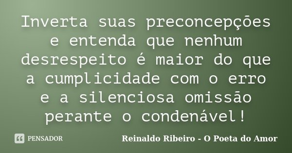 Inverta suas preconcepções e entenda que nenhum desrespeito é maior do que a cumplicidade com o erro e a silenciosa omissão perante o condenável!... Frase de Reinaldo Ribeiro - O poeta do Amor.
