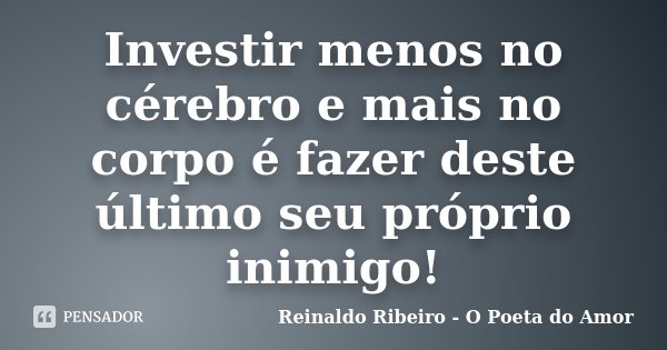 Investir menos no cérebro e mais no corpo é fazer deste último seu próprio inimigo!... Frase de Reinaldo Ribeiro - O poeta do Amor.