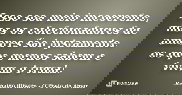 Isso soa meio incoerente, mas os colecionadores de amores são justamente os que menos sabem e vivem o tema!... Frase de Reinaldo Ribeiro - O poeta do Amor.
