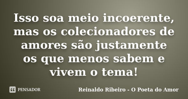 Isso soa meio incoerente, mas os colecionadores de amores são justamente os que menos sabem e vivem o tema!... Frase de Reinaldo Ribeiro - O poeta do Amor.