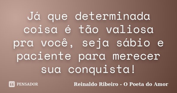 Já que determinada coisa é tão valiosa pra você, seja sábio e paciente para merecer sua conquista!... Frase de Reinaldo Ribeiro - O Poeta do Amor.