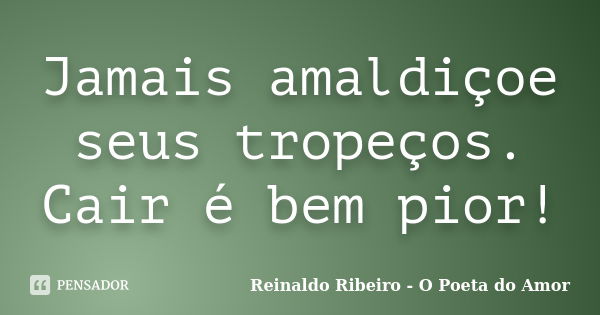 Jamais amaldiçoe seus tropeços. Cair é bem pior!... Frase de Reinaldo Ribeiro - O poeta do Amor.