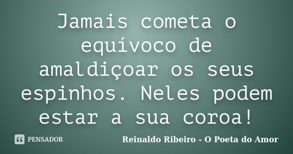 Jamais cometa o equívoco de amaldiçoar os seus espinhos. Neles podem estar a sua coroa!... Frase de Reinaldo Ribeiro - O poeta do Amor.