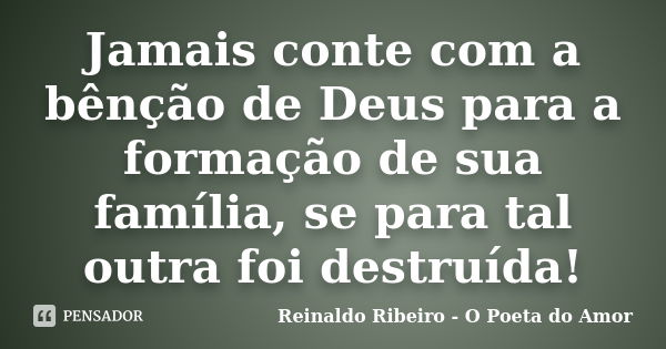 Jamais conte com a bênção de Deus para a formação de sua família, se para tal outra foi destruída!... Frase de Reinaldo Ribeiro - O poeta do Amor.