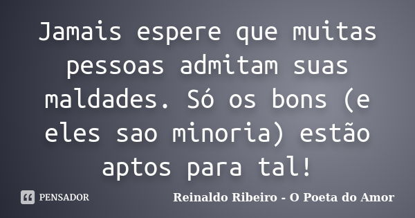 Jamais espere que muitas pessoas admitam suas maldades. Só os bons (e eles sao minoria) estão aptos para tal!... Frase de Reinaldo Ribeiro - O Poeta do Amor.