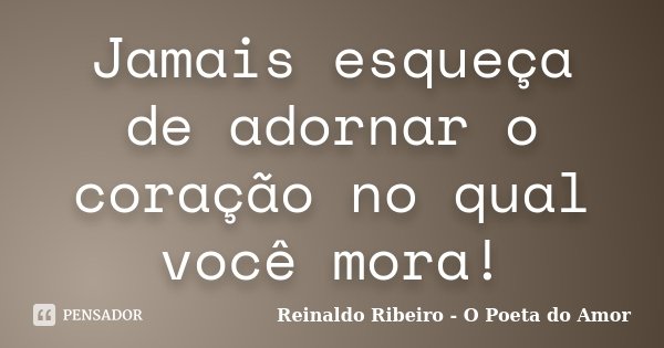 Jamais esqueça de adornar o coração no qual você mora!... Frase de Reinaldo Ribeiro - O Poeta do Amor.