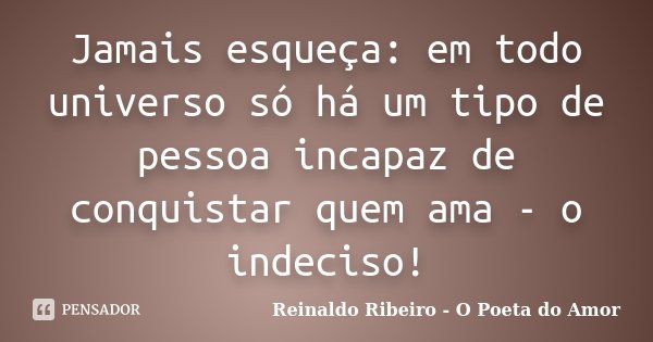 Jamais esqueça: em todo universo só há um tipo de pessoa incapaz de conquistar quem ama - o indeciso!... Frase de Reinaldo Ribeiro - O poeta do Amor.