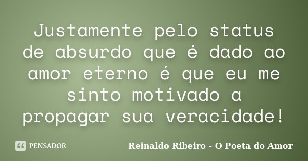 Justamente pelo status de absurdo que é dado ao amor eterno é que eu me sinto motivado a propagar sua veracidade!... Frase de Reinaldo Ribeiro - O Poeta do Amor.