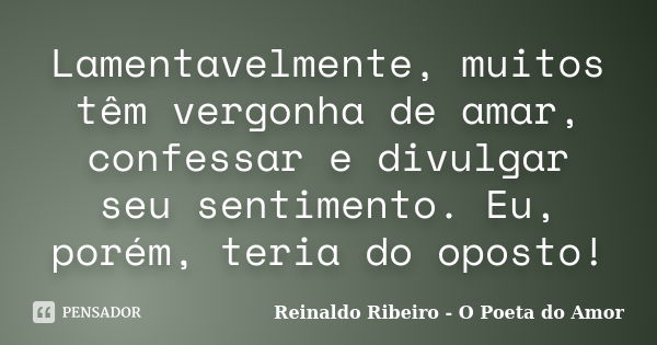 Lamentavelmente, muitos têm vergonha de amar, confessar e divulgar seu sentimento. Eu, porém, teria do oposto!... Frase de Reinaldo Ribeiro - O Poeta do Amor.