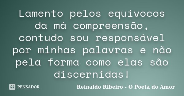 Lamento pelos equívocos da má compreensão, contudo sou responsável por minhas palavras e não pela forma como elas são discernidas!... Frase de Reinaldo Ribeiro - O poeta do Amor.