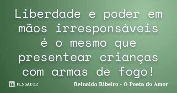 Liberdade e poder em mãos irresponsáveis é o mesmo que presentear crianças com armas de fogo!... Frase de Reinaldo Ribeiro - O poeta do Amor.