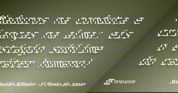 Maduros na conduta e crianças na alma: eis o estágio sublime do caráter humano!... Frase de Reinaldo Ribeiro - O poeta do Amor.