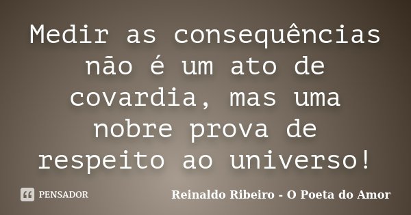 Medir as consequências não é um ato de covardia, mas uma nobre prova de respeito ao universo!... Frase de Reinaldo Ribeiro - O poeta do Amor.