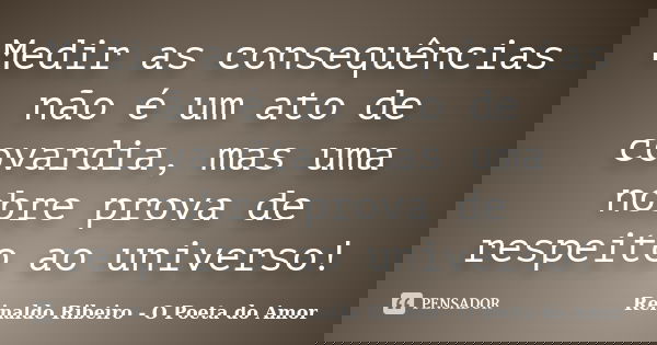 Medir as consequências não é um ato de covardia, mas uma nobre prova de respeito ao universo!... Frase de Reinaldo Ribeiro - O poeta do Amor.