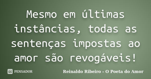 Mesmo em últimas instâncias, todas as sentenças impostas ao amor são revogáveis!... Frase de Reinaldo Ribeiro - O poeta do Amor.