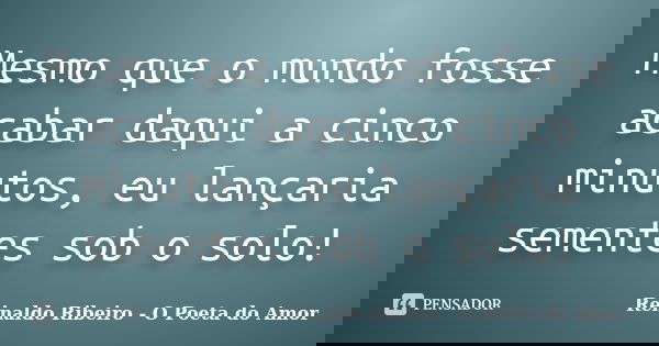 Mesmo que o mundo fosse acabar daqui a cinco minutos, eu lançaria sementes sob o solo!... Frase de Reinaldo Ribeiro - O poeta do Amor.