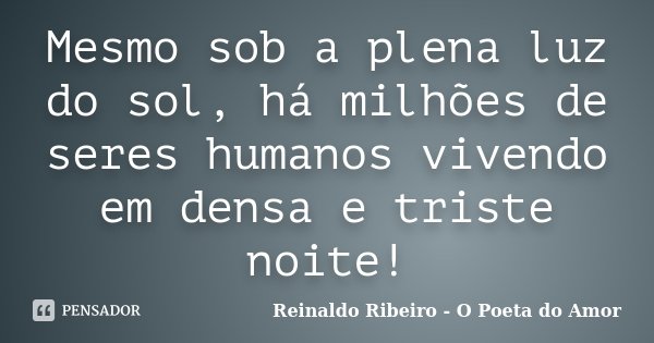Mesmo sob a plena luz do sol, há milhões de seres humanos vivendo em densa e triste noite!... Frase de Reinaldo Ribeiro - O Poeta do Amor.