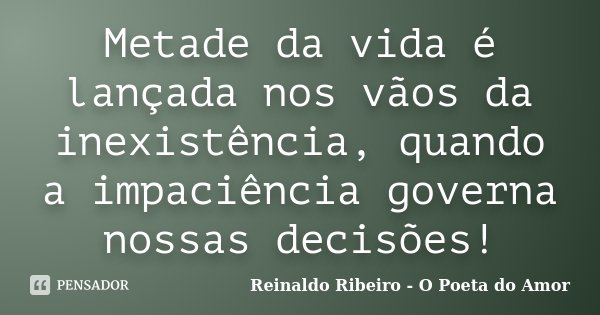 Metade da vida é lançada nos vãos da inexistência, quando a impaciência governa nossas decisões!... Frase de Reinaldo Ribeiro - O Poeta do Amor.