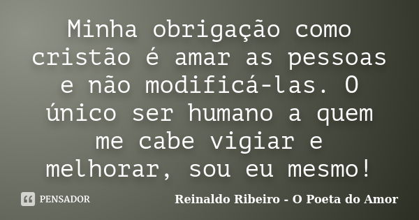 Minha obrigação como cristão é amar as pessoas e não modificá-las. O único ser humano a quem me cabe vigiar e melhorar, sou eu mesmo!... Frase de Reinaldo Ribeiro - O poeta do Amor.