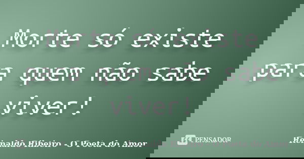 Morte só existe para quem não sabe viver!... Frase de Reinaldo Ribeiro - O Poeta do Amor.