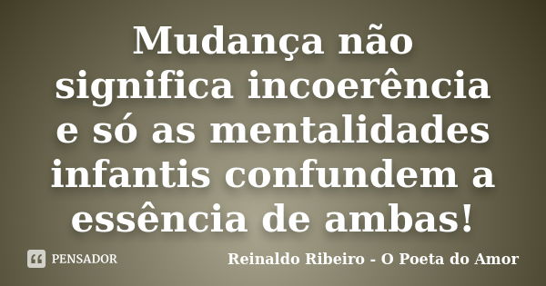 Mudança não significa incoerência e só as mentalidades infantis confundem a essência de ambas!... Frase de Reinaldo Ribeiro - O poeta do Amor.