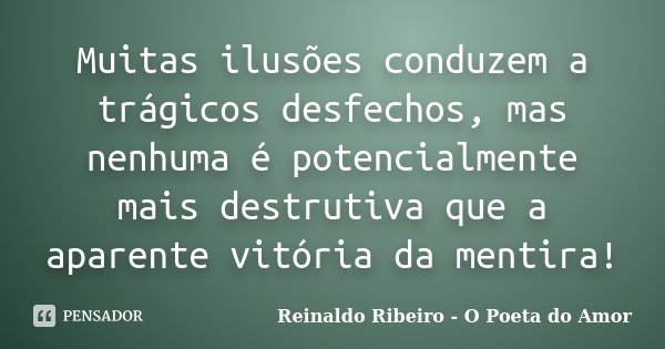 Muitas ilusões conduzem a trágicos desfechos, mas nenhuma é potencialmente mais destrutiva que a aparente vitória da mentira!... Frase de Reinaldo Ribeiro - O Poeta do Amor.