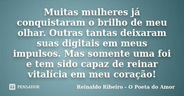 Muitas mulheres já conquistaram o brilho de meu olhar. Outras tantas deixaram suas digitais em meus impulsos. Mas somente uma foi e tem sido capaz de reinar vit... Frase de Reinaldo Ribeiro - O Poeta do Amor.