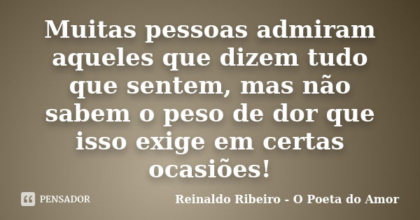 Muitas pessoas admiram aqueles que dizem tudo que sentem, mas não sabem o peso de dor que isso exige em certas ocasiões!... Frase de Reinaldo Ribeiro - O poeta do Amor.