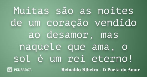 Muitas são as noites de um coração vendido ao desamor, mas naquele que ama, o sol é um rei eterno!... Frase de Reinaldo Ribeiro - O Poeta do Amor.