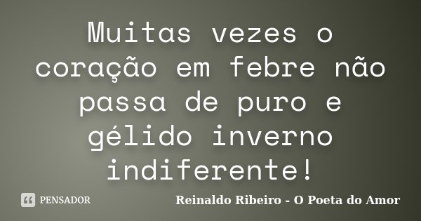 Muitas vezes o coração em febre não passa de puro e gélido inverno indiferente!... Frase de Reinaldo Ribeiro - O poeta do Amor.