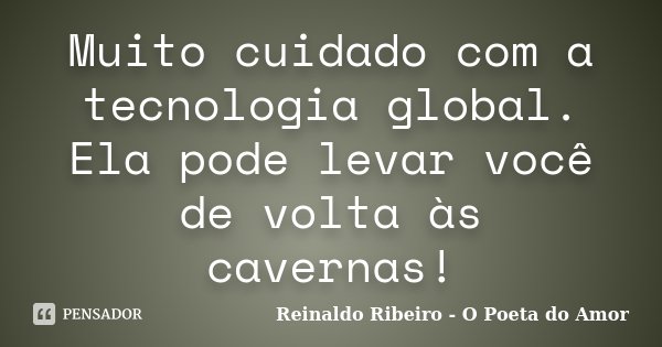 Muito cuidado com a tecnologia global. Ela pode levar você de volta às cavernas!... Frase de Reinaldo Ribeiro - O poeta do Amor.