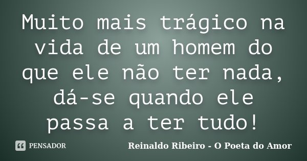 Muito mais trágico na vida de um homem do que ele não ter nada, dá-se quando ele passa a ter tudo!... Frase de Reinaldo Ribeiro - O poeta do Amor.