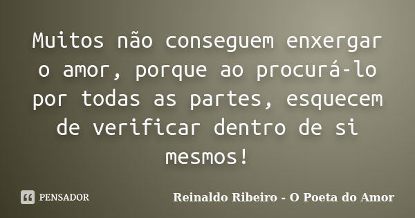 Muitos não conseguem enxergar o amor, porque ao procurá-lo por todas as partes, esquecem de verificar dentro de si mesmos!... Frase de Reinaldo Ribeiro - O Poeta do Amor.