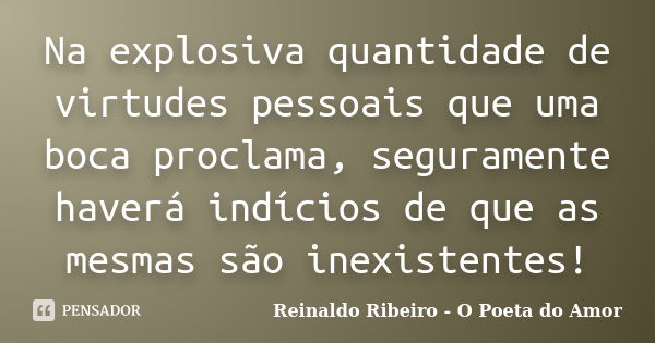 Na explosiva quantidade de virtudes pessoais que uma boca proclama, seguramente haverá indícios de que as mesmas são inexistentes!... Frase de Reinaldo Ribeiro - O poeta do Amor.