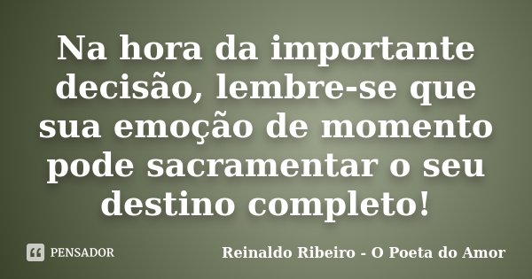 Na hora da importante decisão, lembre-se que sua emoção de momento pode sacramentar o seu destino completo!... Frase de Reinaldo Ribeiro - O Poeta do Amor.