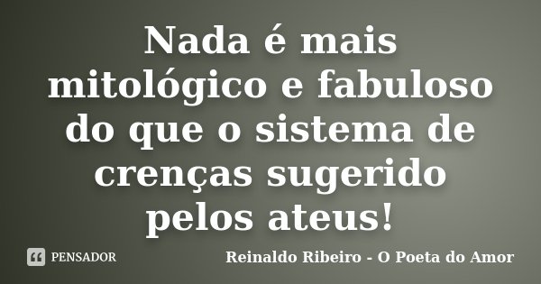 Nada é mais mitológico e fabuloso do que o sistema de crenças sugerido pelos ateus!... Frase de Reinaldo Ribeiro - O poeta do Amor.