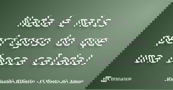 Nada é mais perigoso do que uma boca calada!... Frase de Reinaldo Ribeiro - O poeta do Amor.
