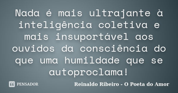 Nada é mais ultrajante à inteligência coletiva e mais insuportável aos ouvidos da consciência do que uma humildade que se autoproclama!... Frase de Reinaldo Ribeiro - O poeta do Amor.